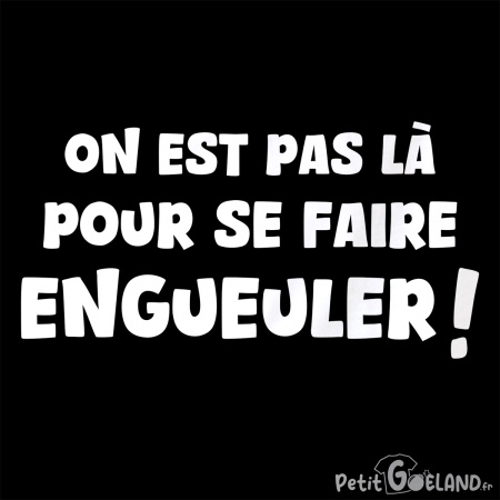 On est pas là pour se faire engueuler
